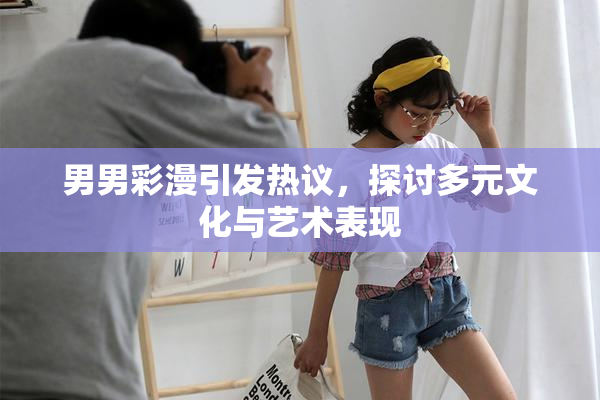 男男彩漫引发热议，探讨多元文化与艺术表现