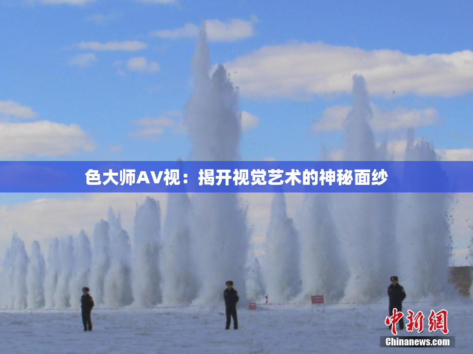 色大师AV视：揭开视觉艺术的神秘面纱