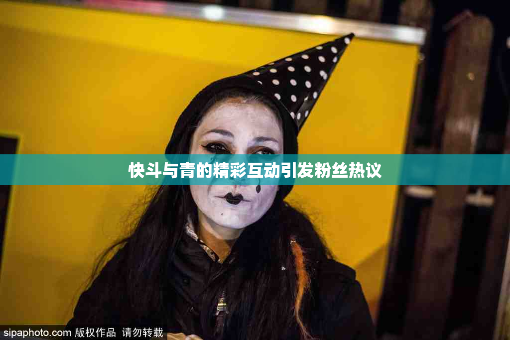 快斗与青的精彩互动引发粉丝热议