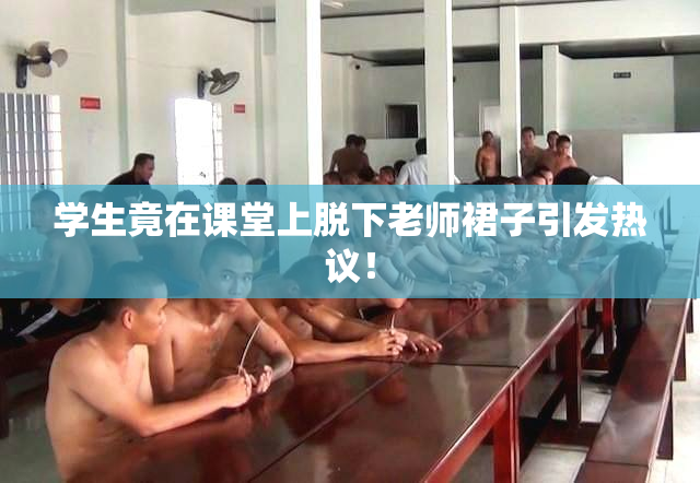 学生竟在课堂上脱下老师裙子引发热议！