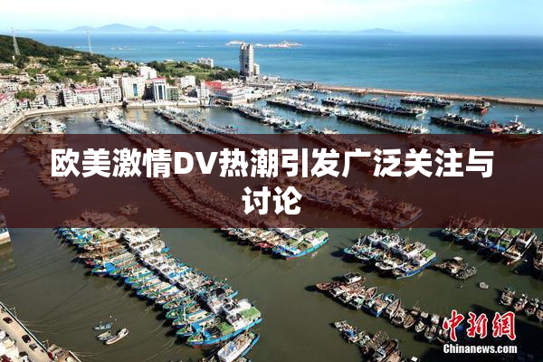 欧美激情DV热潮引发广泛关注与讨论