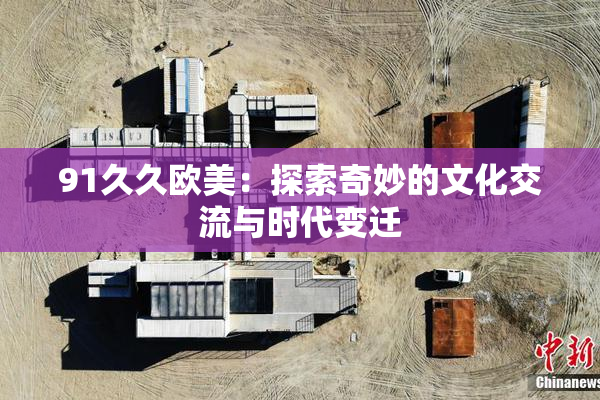 91久久欧美：探索奇妙的文化交流与时代变迁