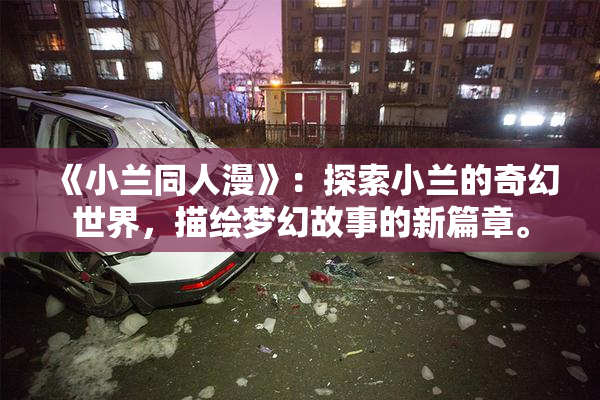 《小兰同人漫》：探索小兰的奇幻世界，描绘梦幻故事的新篇章。