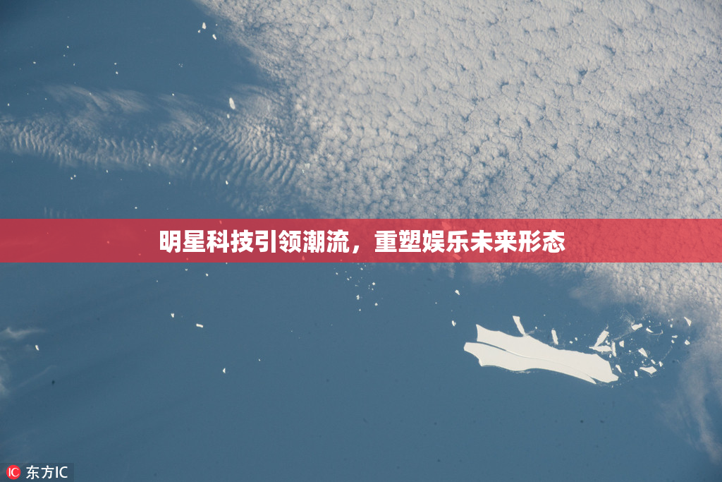 明星科技引领潮流，重塑娱乐未来形态