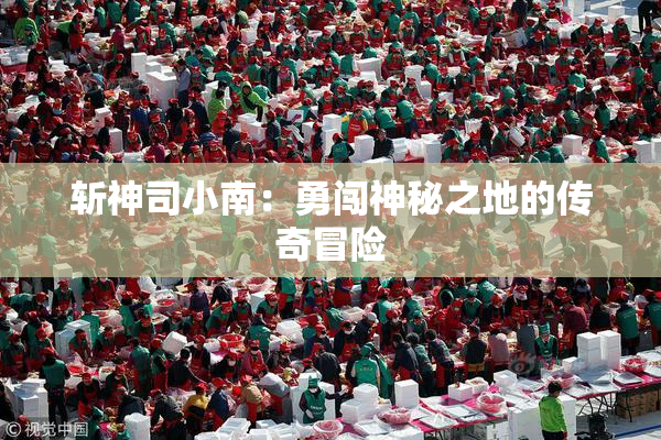 斩神司小南：勇闯神秘之地的传奇冒险