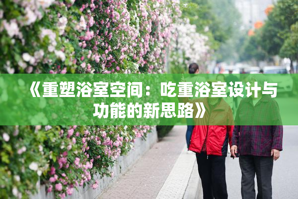 《重塑浴室空间：吃重浴室设计与功能的新思路》