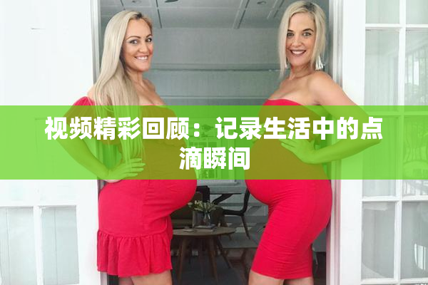 视频精彩回顾：记录生活中的点滴瞬间