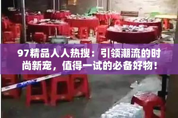 97精品人人热搜：引领潮流的时尚新宠，值得一试的必备好物！