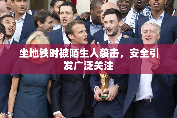坐地铁时被陌生人袭击，安全引发广泛关注