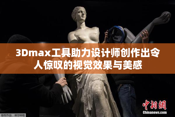 3Dmax工具助力设计师创作出令人惊叹的视觉效果与美感