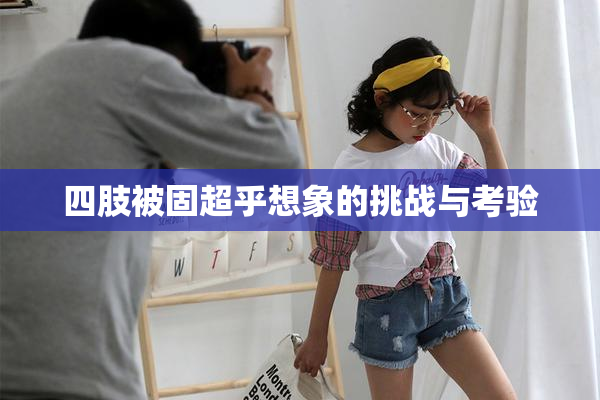 四肢被固超乎想象的挑战与考验