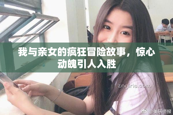 我与亲女的疯狂冒险故事，惊心动魄引人入胜