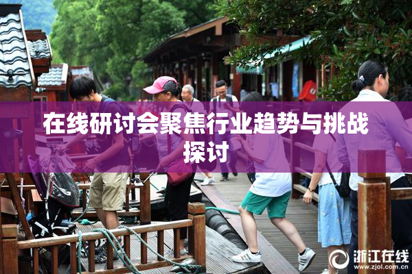 在线研讨会聚焦行业趋势与挑战探讨