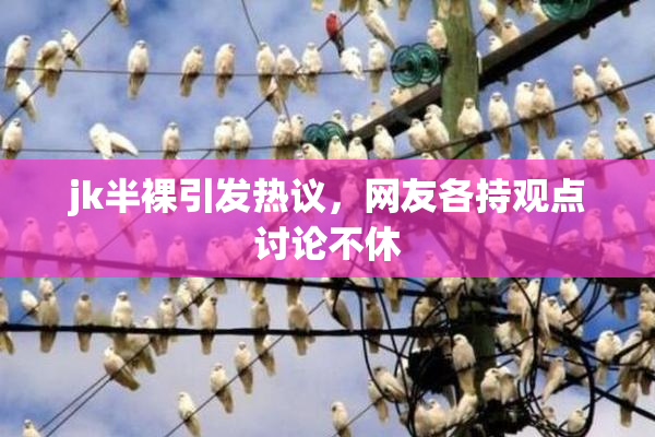 jk半裸引发热议，网友各持观点讨论不休
