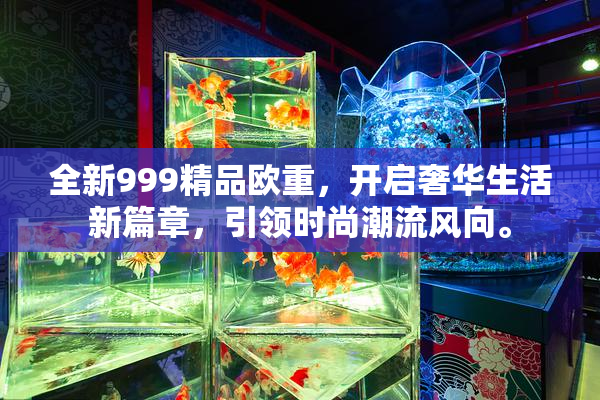 全新999精品欧重，开启奢华生活新篇章，引领时尚潮流风向。