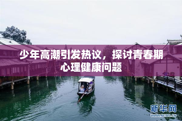 少年高潮引发热议，探讨青春期心理健康问题