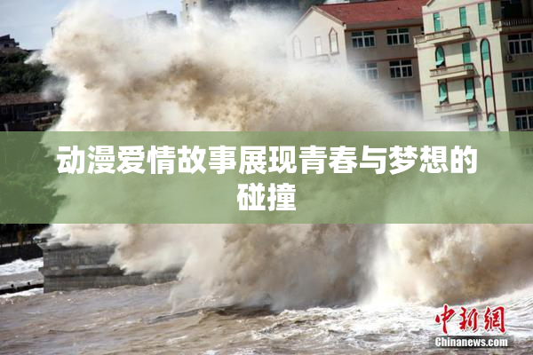 动漫爱情故事展现青春与梦想的碰撞