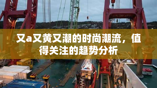 又a又黄又潮的时尚潮流，值得关注的趋势分析