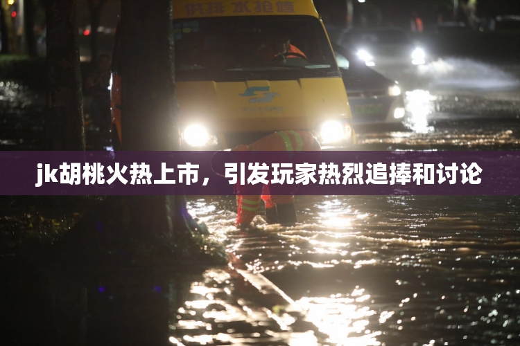 jk胡桃火热上市，引发玩家热烈追捧和讨论