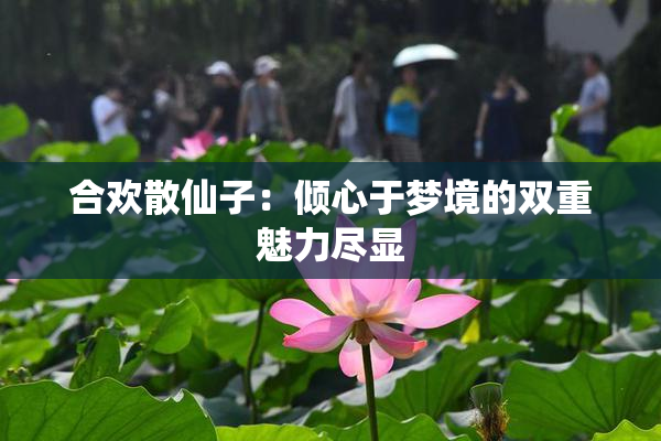 合欢散仙子：倾心于梦境的双重魅力尽显