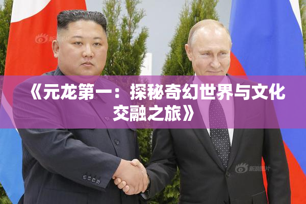 《元龙第一：探秘奇幻世界与文化交融之旅》