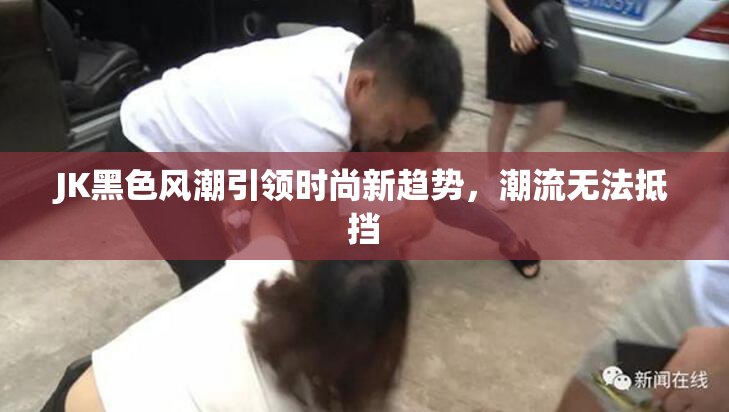JK黑色风潮引领时尚新趋势，潮流无法抵挡