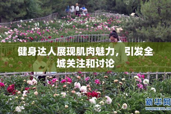 健身达人展现肌肉魅力，引发全城关注和讨论