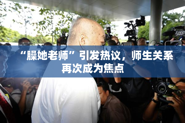 “臊她老师”引发热议，师生关系再次成为焦点