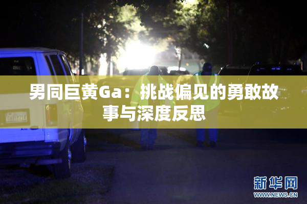 男同巨黄Ga：挑战偏见的勇敢故事与深度反思