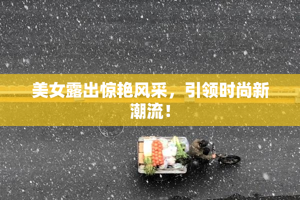 美女露出惊艳风采，引领时尚新潮流！