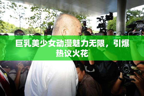 巨乳美少女动漫魅力无限，引爆热议火花