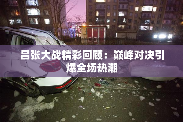 吕张大战精彩回顾：巅峰对决引爆全场热潮