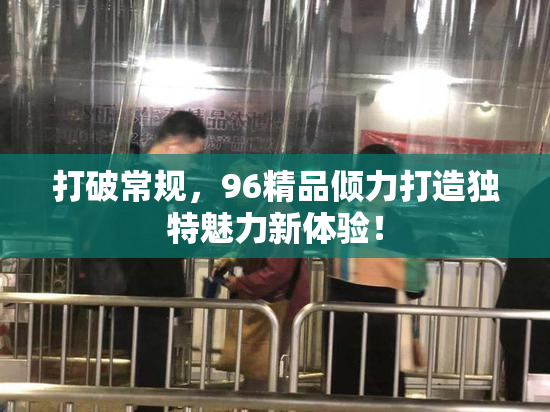 打破常规，96精品倾力打造独特魅力新体验！