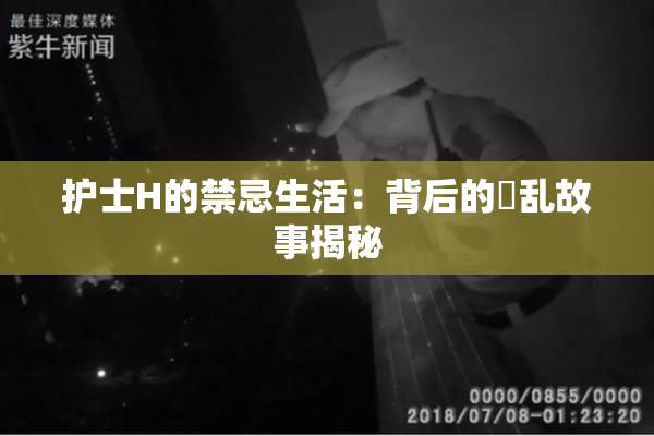 护士H的禁忌生活：背后的婬乱故事揭秘
