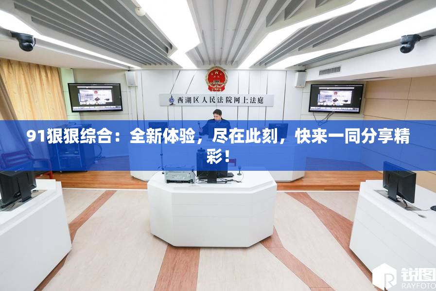 91狠狠综合：全新体验，尽在此刻，快来一同分享精彩！