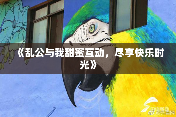 《乱公与我甜蜜互动，尽享快乐时光》