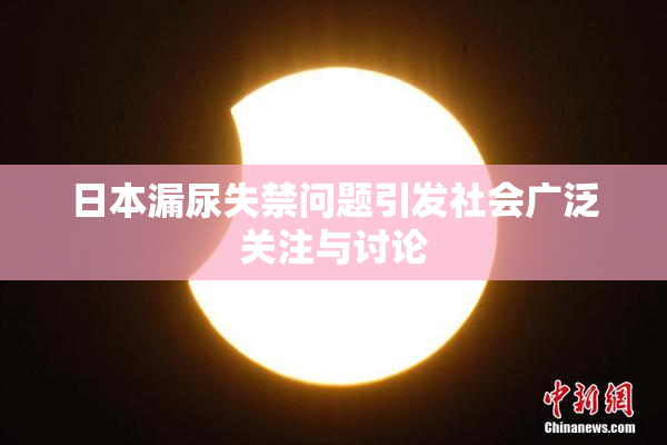 日本漏尿失禁问题引发社会广泛关注与讨论