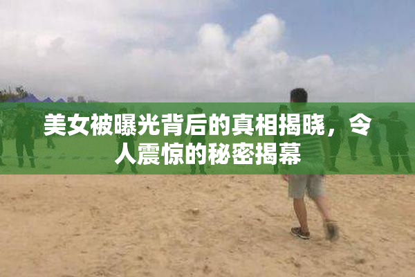 美女被曝光背后的真相揭晓，令人震惊的秘密揭幕