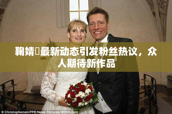鞠婧祎最新动态引发粉丝热议，众人期待新作品