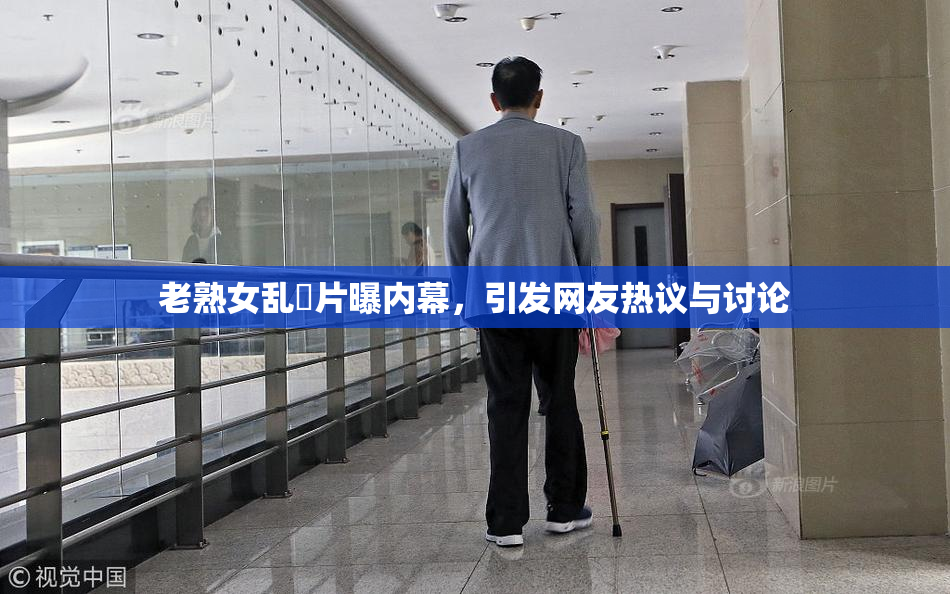 老熟女乱婬片曝内幕，引发网友热议与讨论