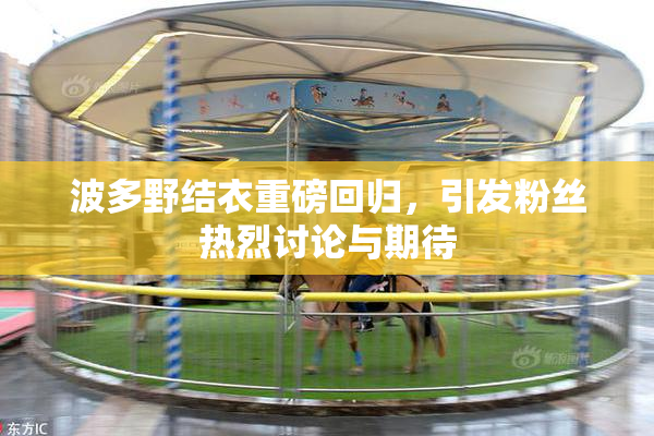波多野结衣重磅回归，引发粉丝热烈讨论与期待