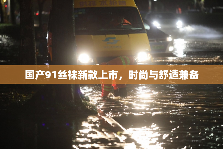 国产91丝袜新款上市，时尚与舒适兼备