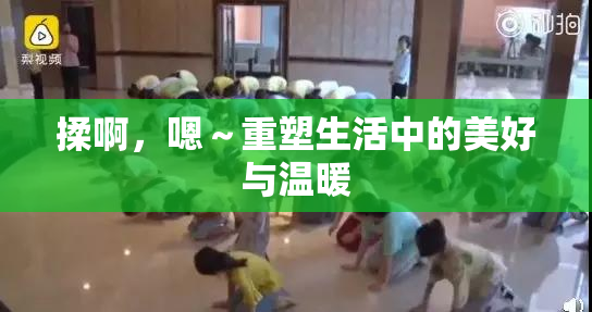 揉啊，嗯～重塑生活中的美好与温暖