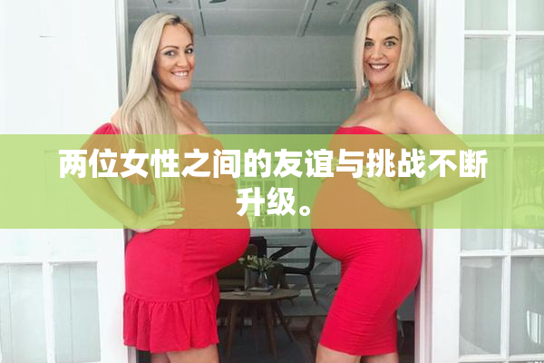 两位女性之间的友谊与挑战不断升级。