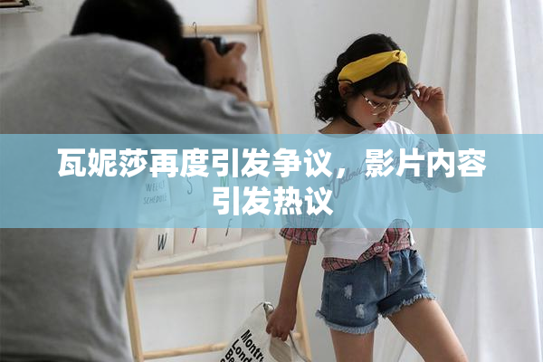 瓦妮莎再度引发争议，影片内容引发热议
