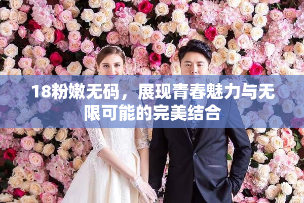 18粉嫩无码，展现青春魅力与无限可能的完美结合
