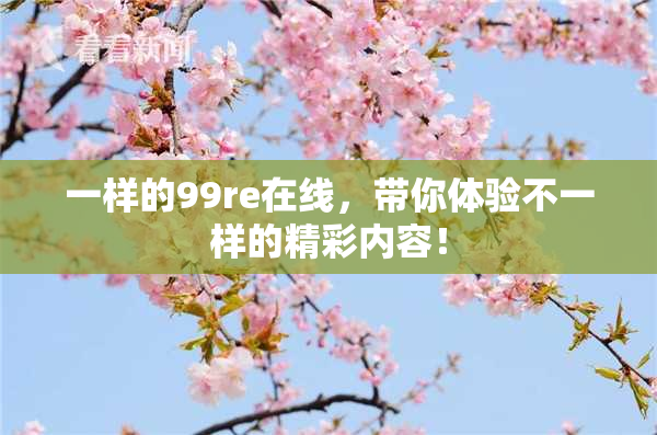一样的99re在线，带你体验不一样的精彩内容！