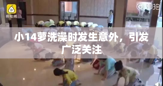 小14萝洗澡时发生意外，引发广泛关注