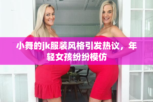 小舞的jk服装风格引发热议，年轻女孩纷纷模仿