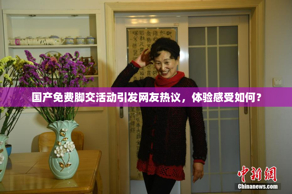国产免费脚交活动引发网友热议，体验感受如何？